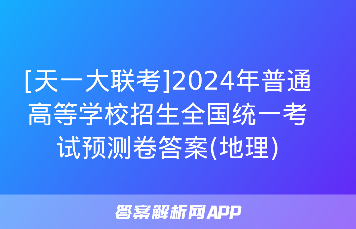 [天一大联考]2024年普通高等学校招生全国统一考试预测卷答案(地理)