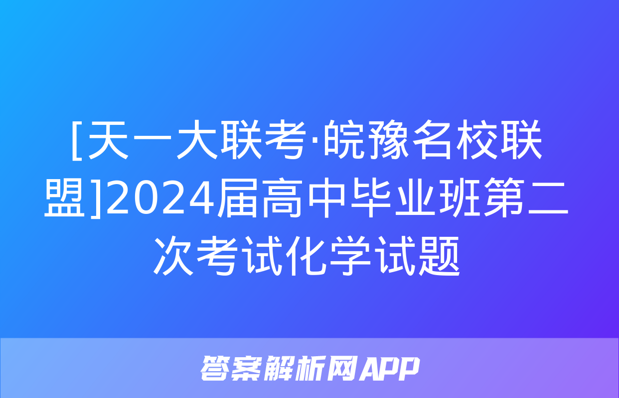 [天一大联考·皖豫名校联盟]2024届高中毕业班第二次考试化学试题