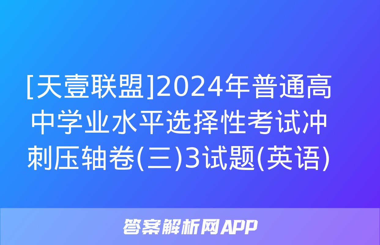 [天壹联盟]2024年普通高中学业水平选择性考试冲刺压轴卷(三)3试题(英语)