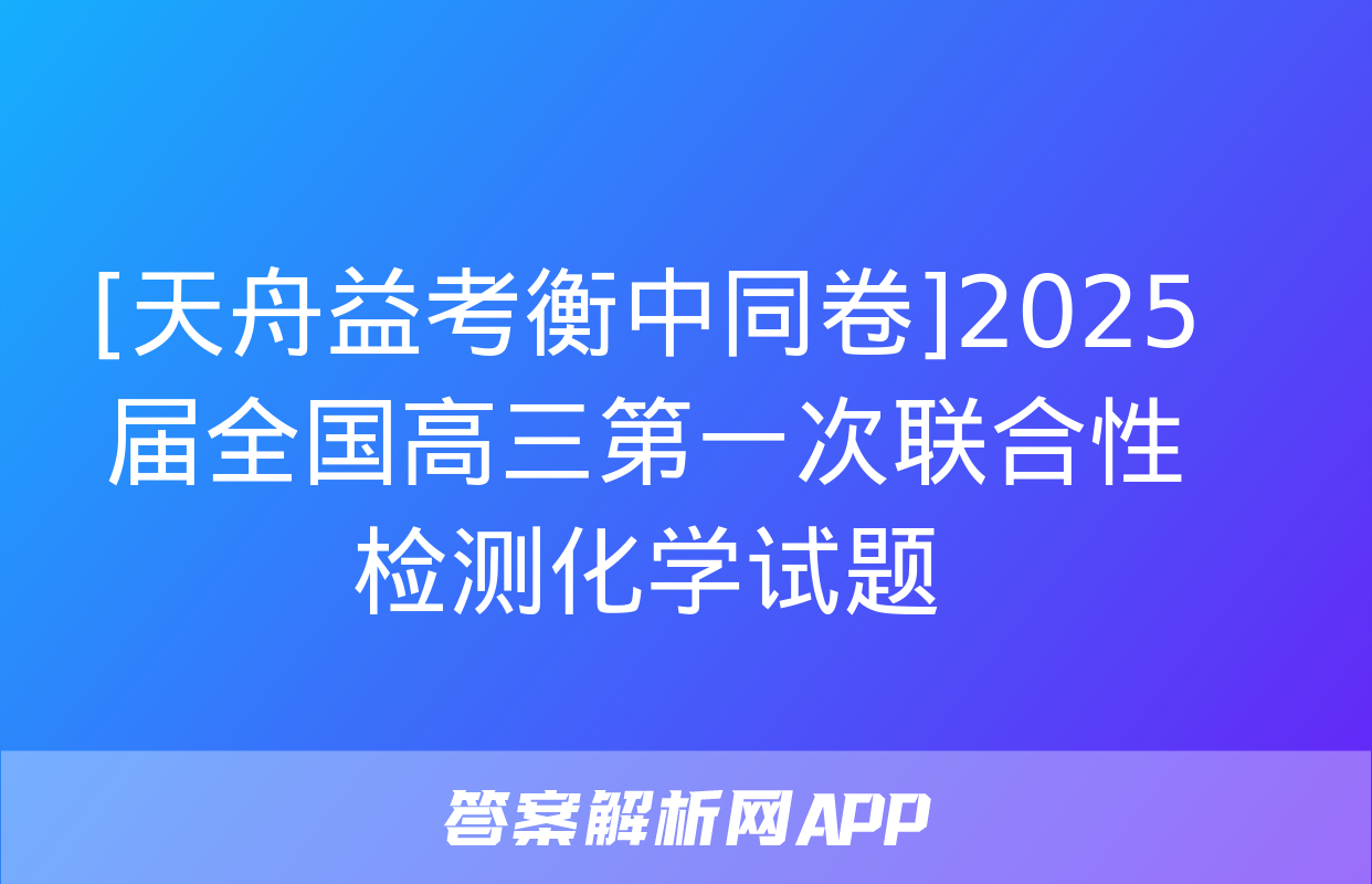 [天舟益考衡中同卷]2025届全国高三第一次联合性检测化学试题