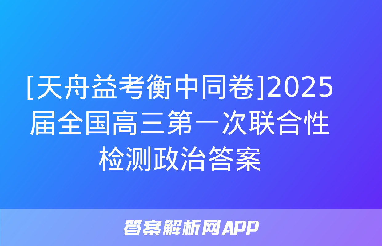 [天舟益考衡中同卷]2025届全国高三第一次联合性检测政治答案