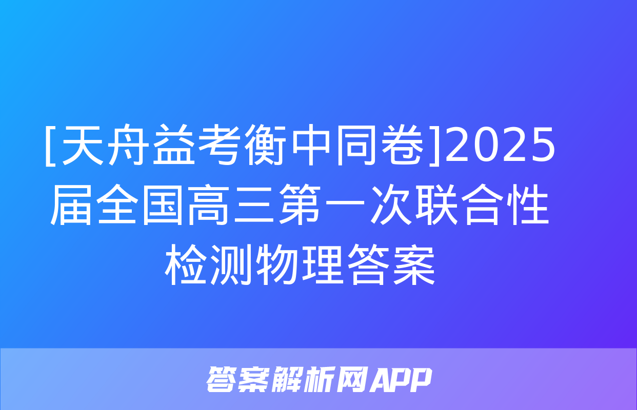 [天舟益考衡中同卷]2025届全国高三第一次联合性检测物理答案