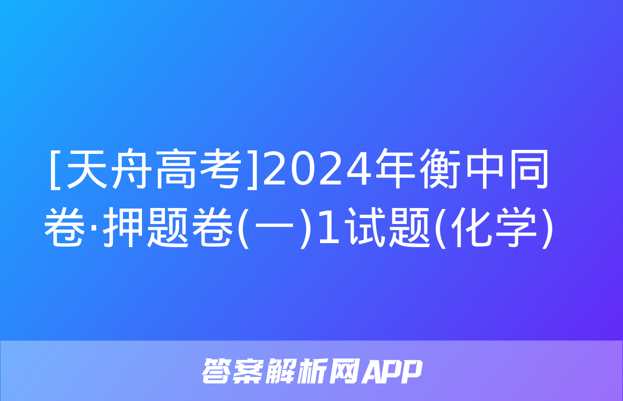 [天舟高考]2024年衡中同卷·押题卷(一)1试题(化学)