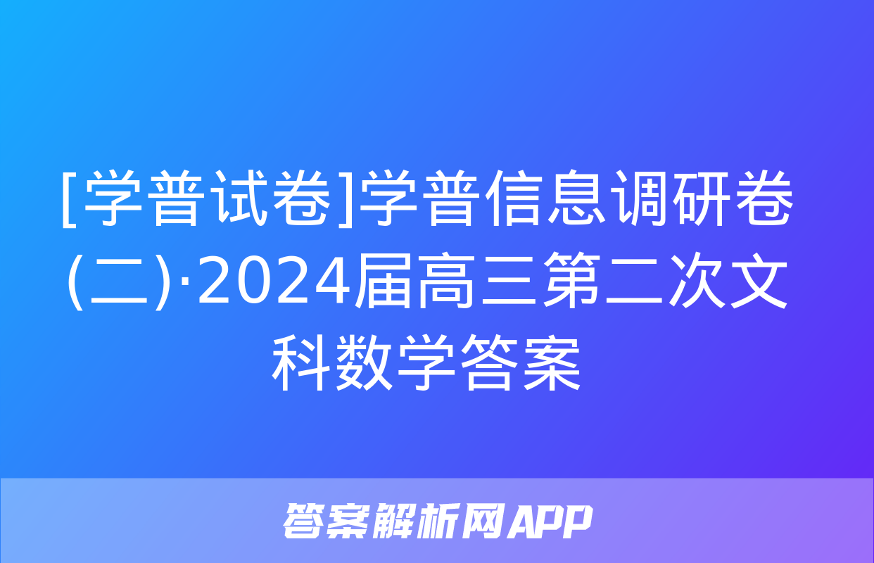 [学普试卷]学普信息调研卷(二)·2024届高三第二次文科数学答案