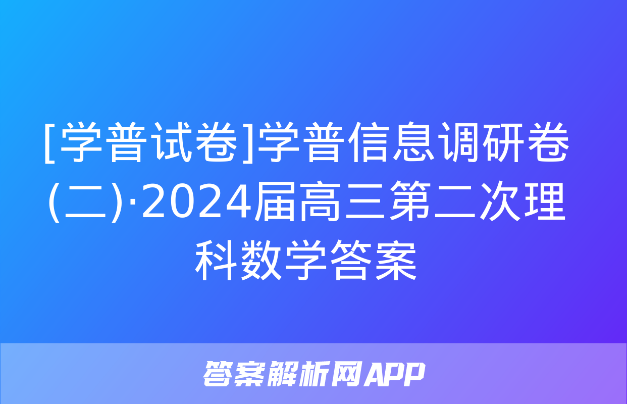 [学普试卷]学普信息调研卷(二)·2024届高三第二次理科数学答案