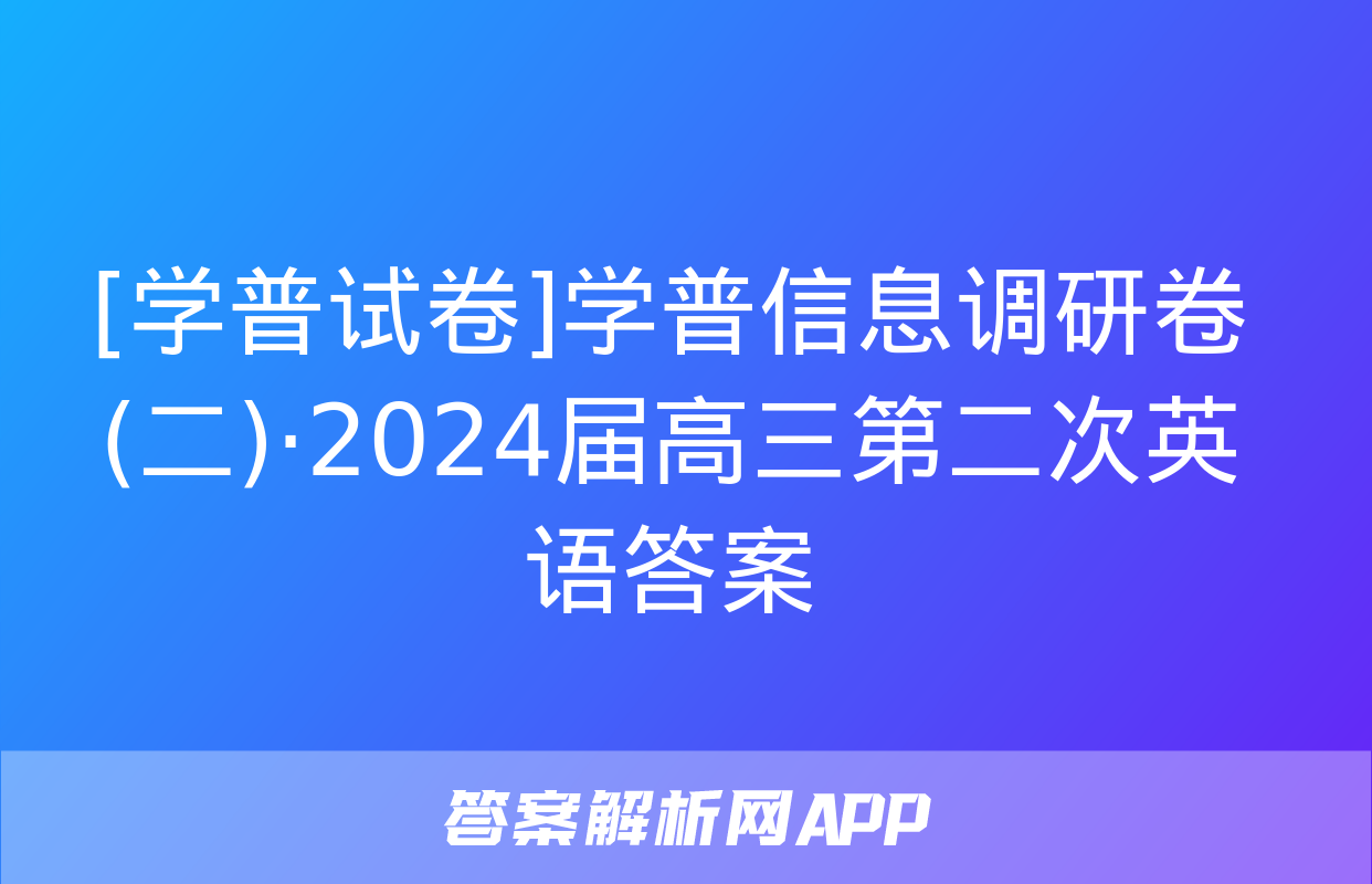 [学普试卷]学普信息调研卷(二)·2024届高三第二次英语答案