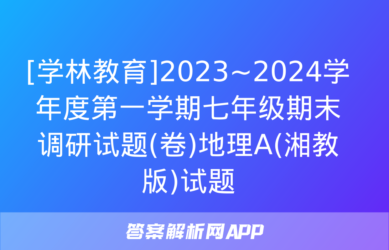 [学林教育]2023~2024学年度第一学期七年级期末调研试题(卷)地理A(湘教版)试题