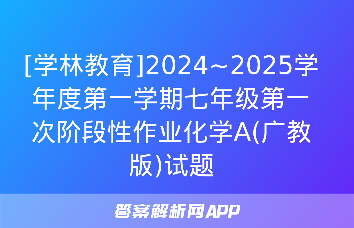 [学林教育]2024~2025学年度第一学期七年级第一次阶段性作业化学A(广教版)试题