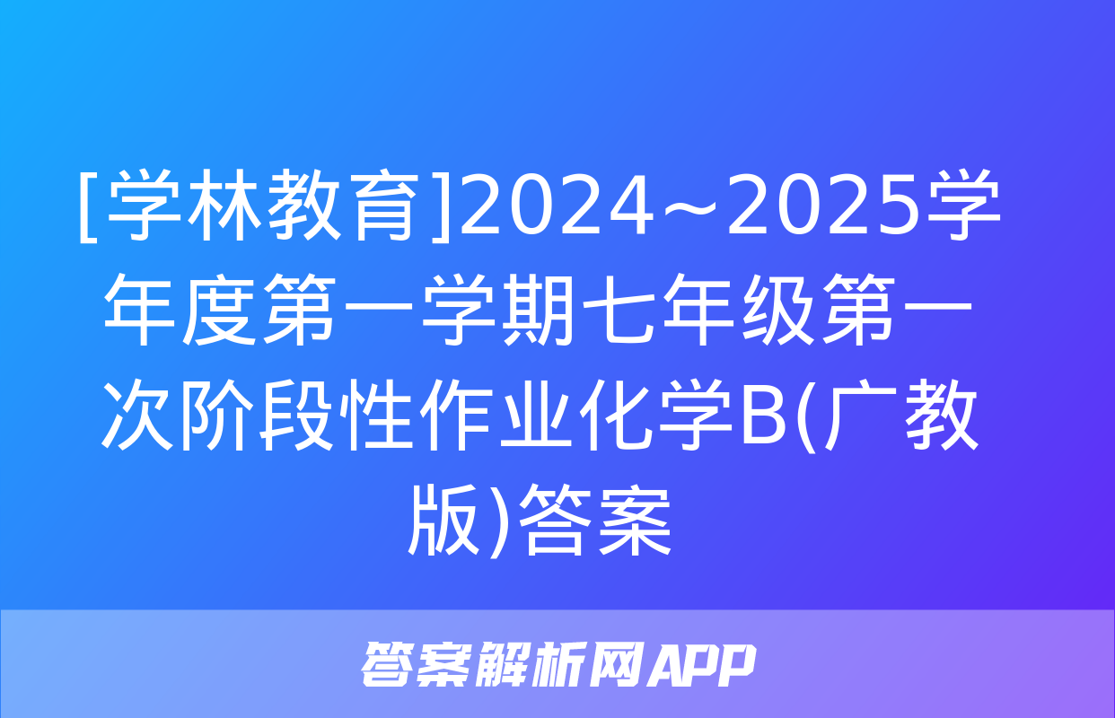 [学林教育]2024~2025学年度第一学期七年级第一次阶段性作业化学B(广教版)答案