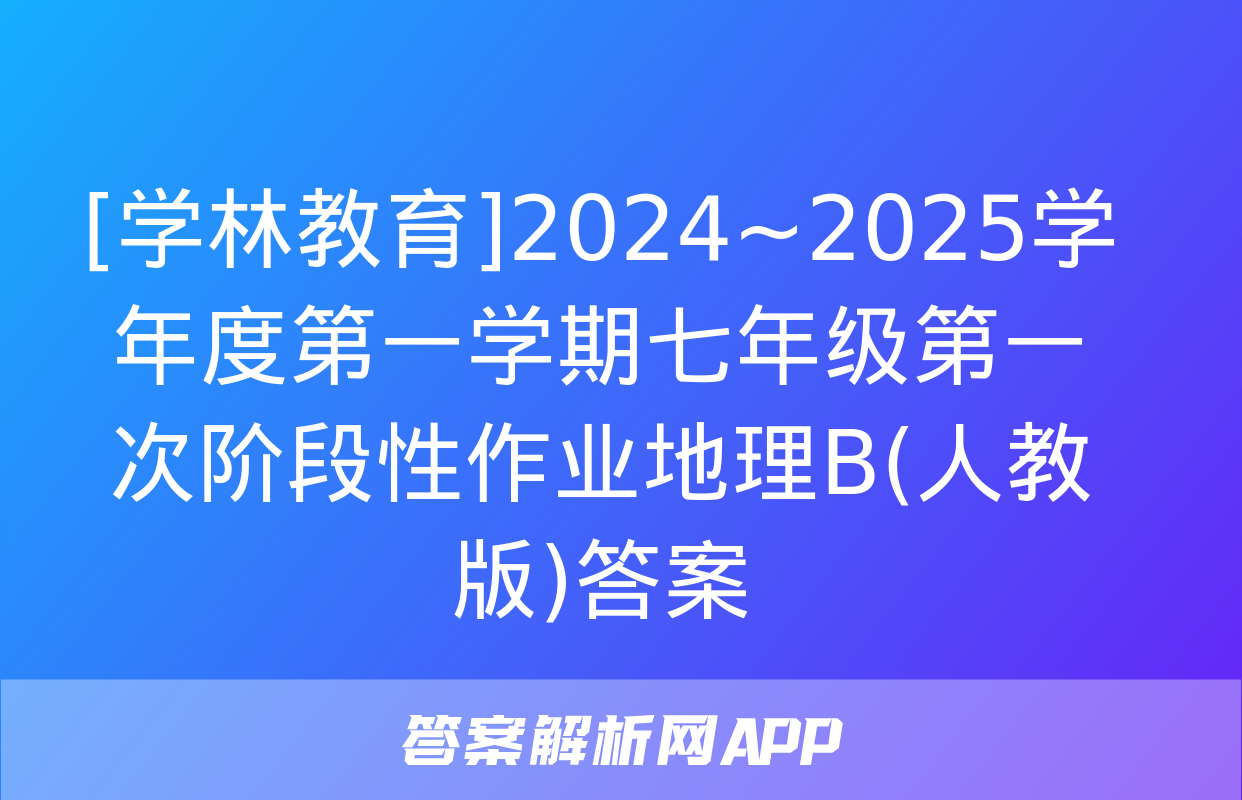 [学林教育]2024~2025学年度第一学期七年级第一次阶段性作业地理B(人教版)答案