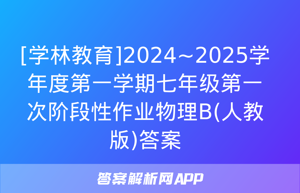 [学林教育]2024~2025学年度第一学期七年级第一次阶段性作业物理B(人教版)答案