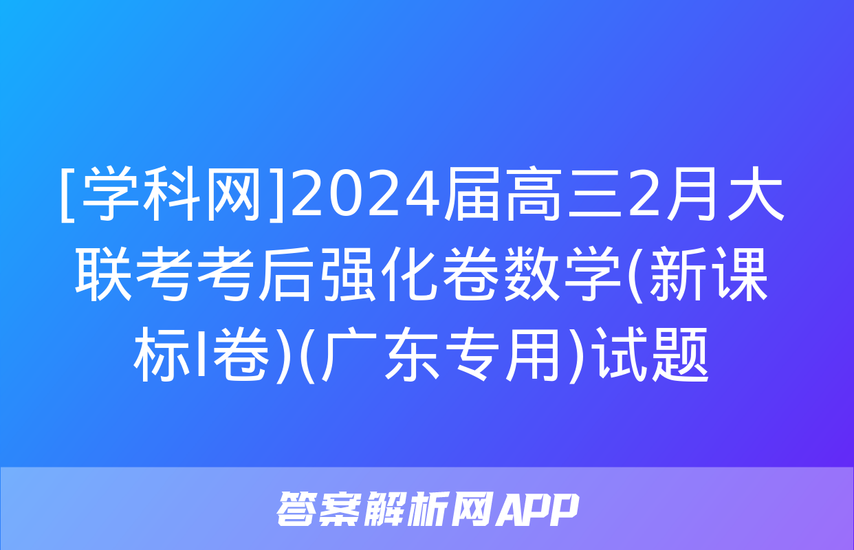 [学科网]2024届高三2月大联考考后强化卷数学(新课标Ⅰ卷)(广东专用)试题