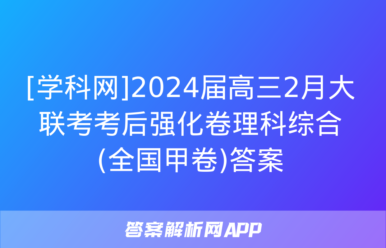 [学科网]2024届高三2月大联考考后强化卷理科综合(全国甲卷)答案