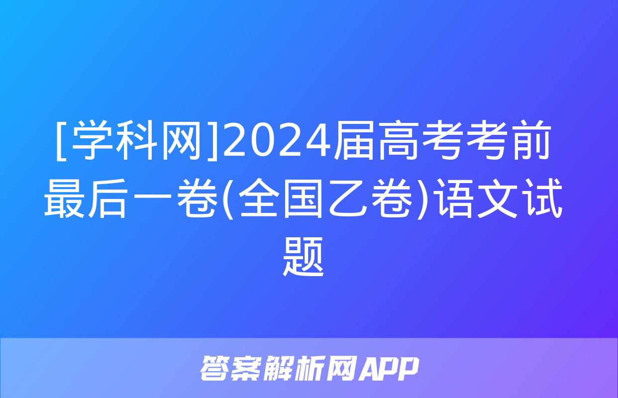 [学科网]2024届高考考前最后一卷(全国乙卷)语文试题