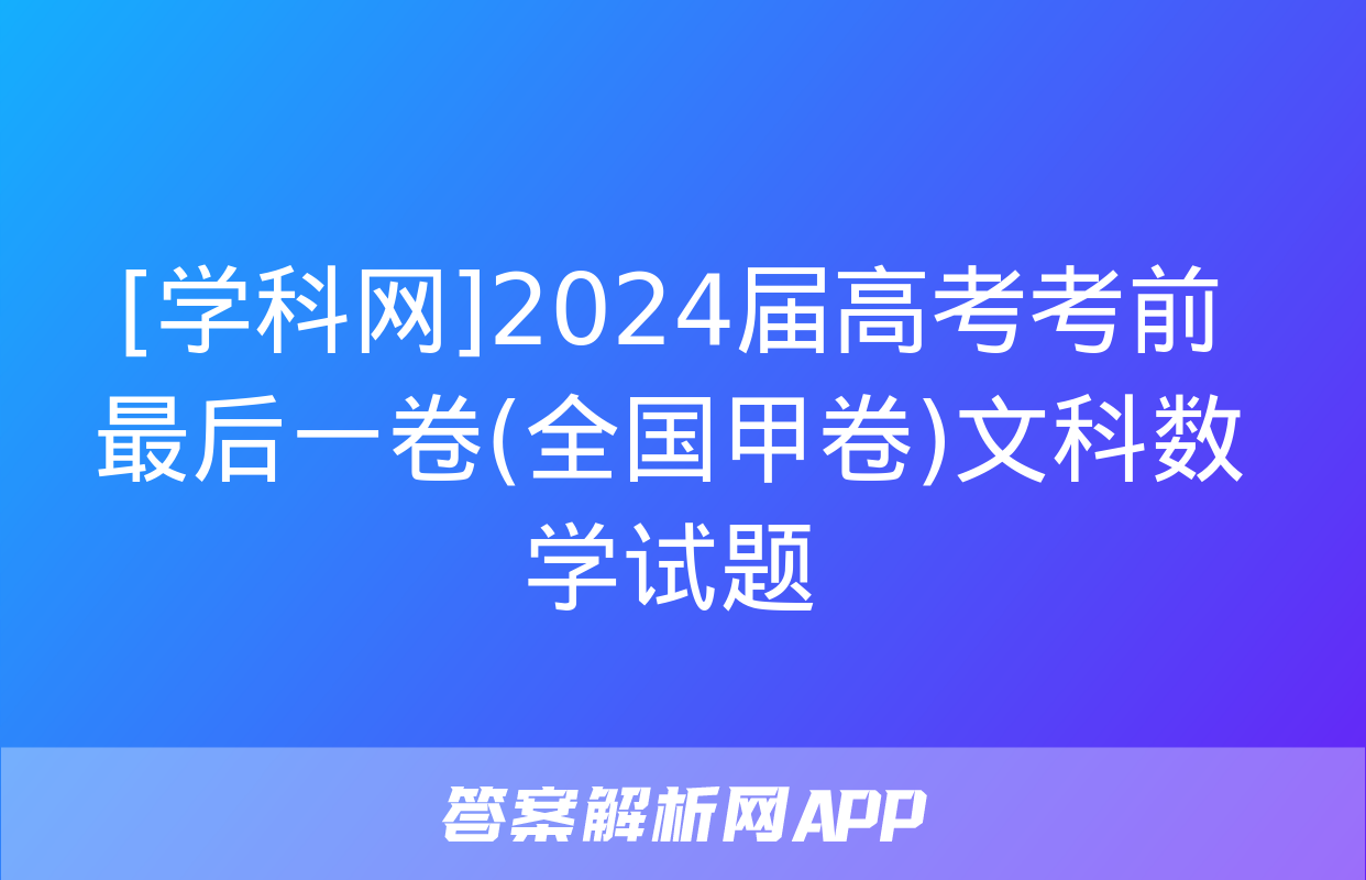 [学科网]2024届高考考前最后一卷(全国甲卷)文科数学试题