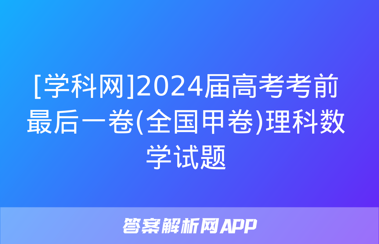 [学科网]2024届高考考前最后一卷(全国甲卷)理科数学试题