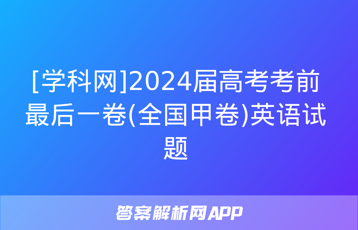 [学科网]2024届高考考前最后一卷(全国甲卷)英语试题