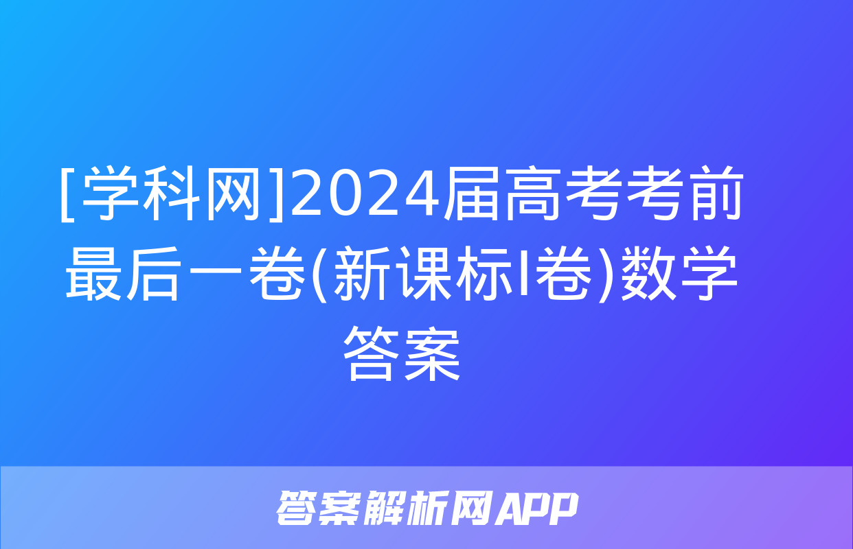 [学科网]2024届高考考前最后一卷(新课标Ⅰ卷)数学答案