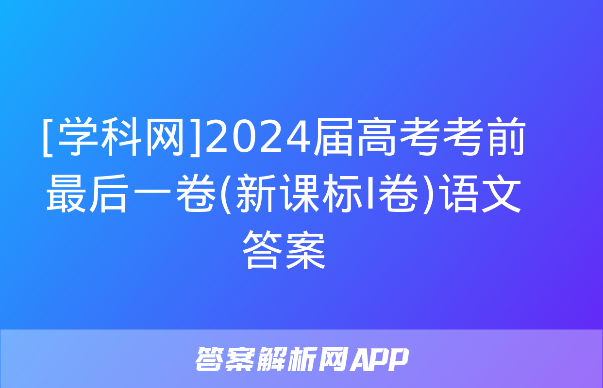 [学科网]2024届高考考前最后一卷(新课标Ⅰ卷)语文答案