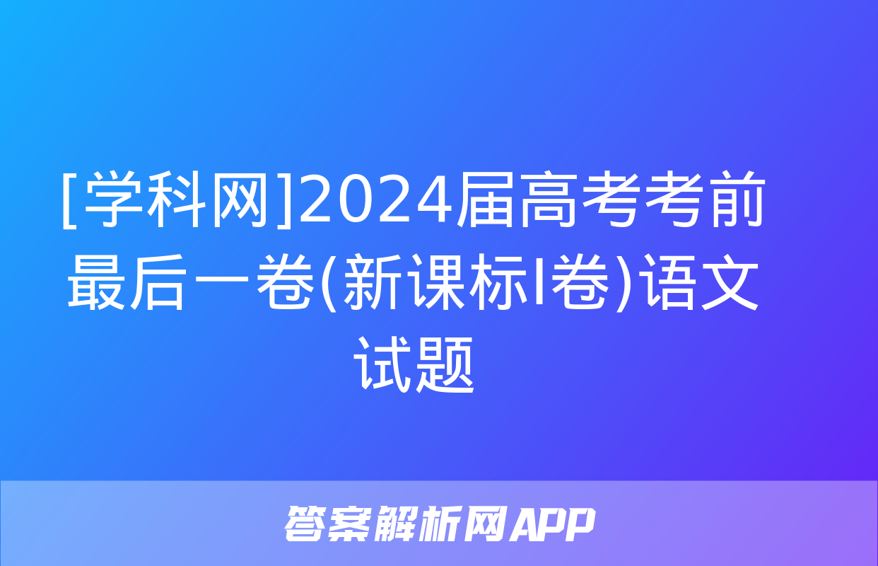 [学科网]2024届高考考前最后一卷(新课标Ⅰ卷)语文试题