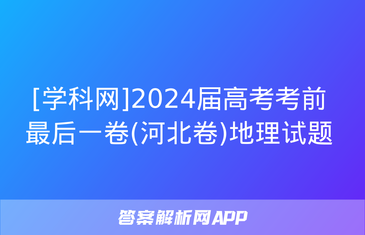 [学科网]2024届高考考前最后一卷(河北卷)地理试题