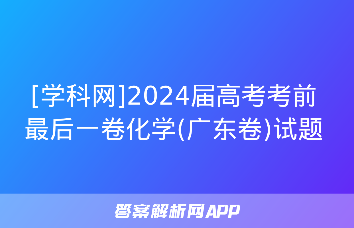 [学科网]2024届高考考前最后一卷化学(广东卷)试题