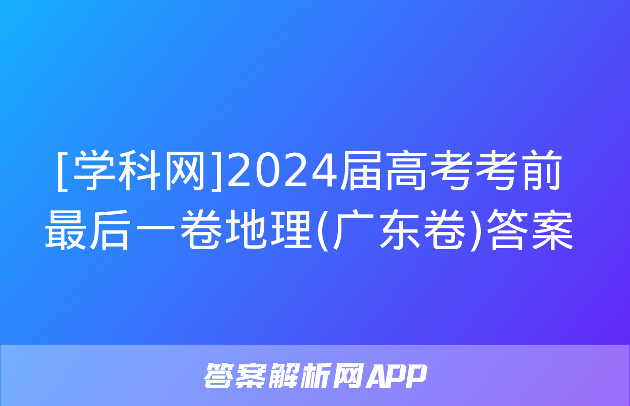 [学科网]2024届高考考前最后一卷地理(广东卷)答案