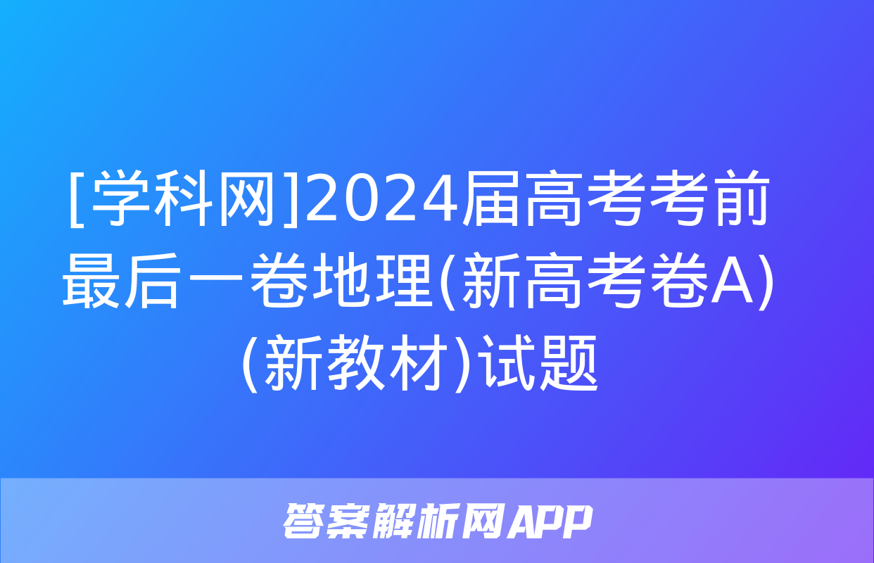 [学科网]2024届高考考前最后一卷地理(新高考卷A)(新教材)试题