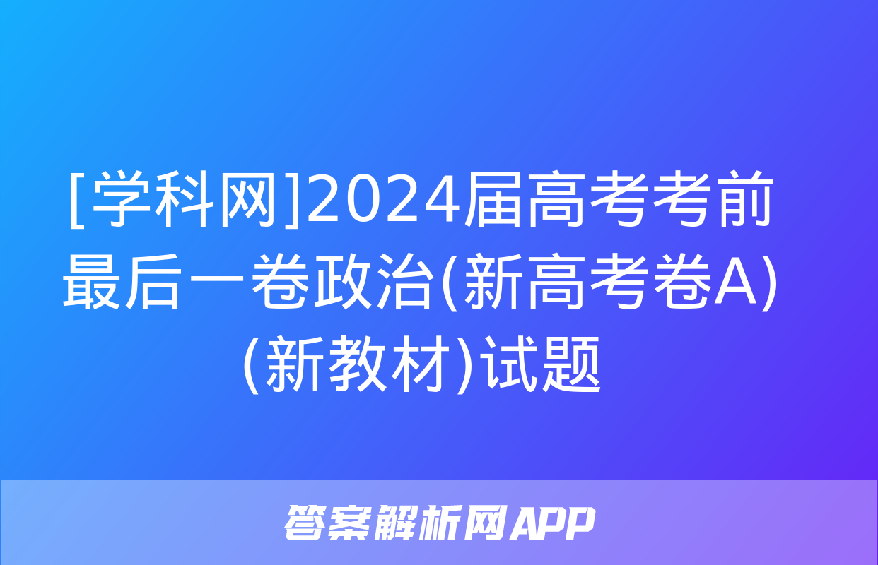 [学科网]2024届高考考前最后一卷政治(新高考卷A)(新教材)试题