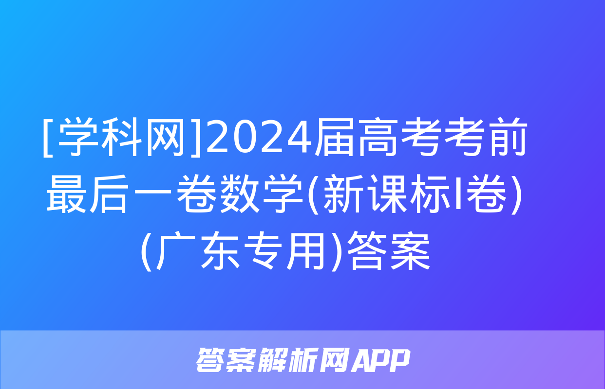 [学科网]2024届高考考前最后一卷数学(新课标Ⅰ卷)(广东专用)答案