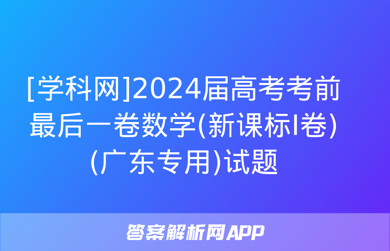 [学科网]2024届高考考前最后一卷数学(新课标Ⅰ卷)(广东专用)试题