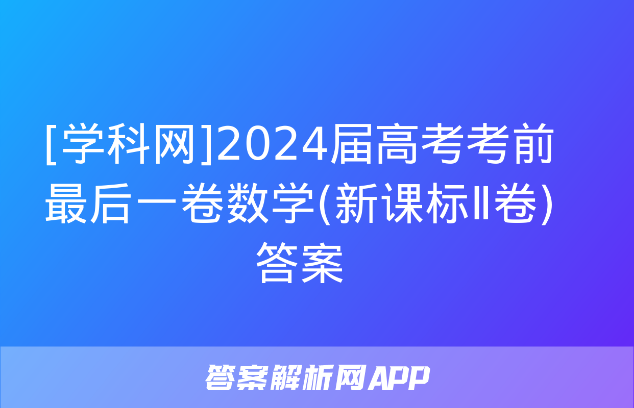 [学科网]2024届高考考前最后一卷数学(新课标Ⅱ卷)答案