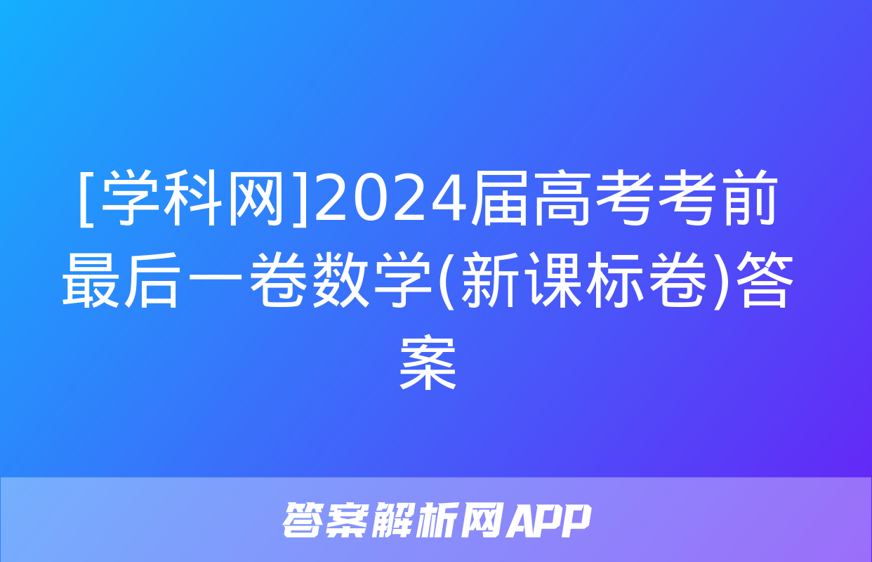 [学科网]2024届高考考前最后一卷数学(新课标卷)答案