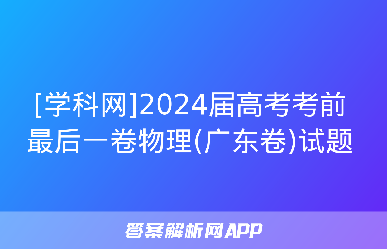 [学科网]2024届高考考前最后一卷物理(广东卷)试题