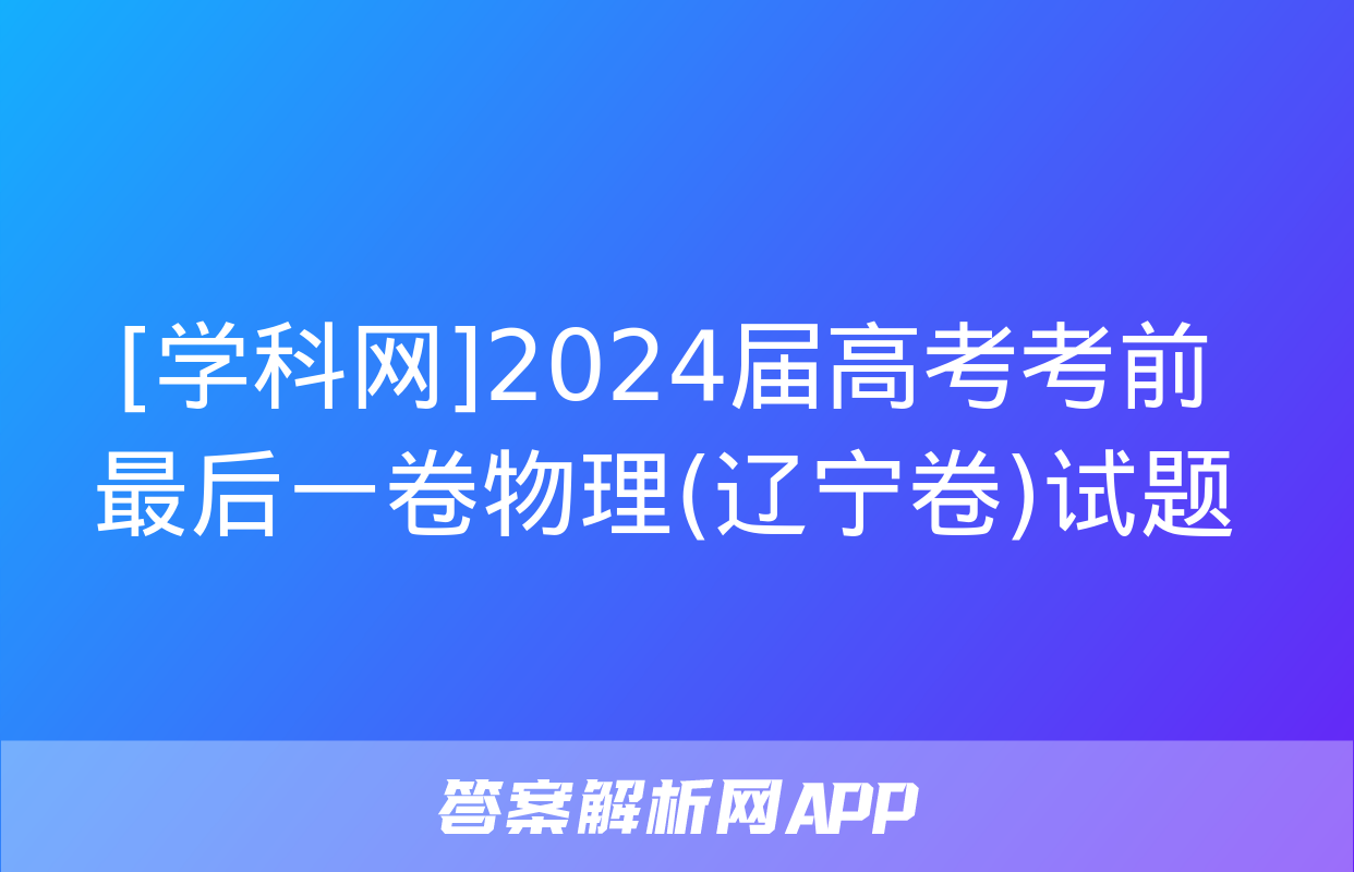 [学科网]2024届高考考前最后一卷物理(辽宁卷)试题