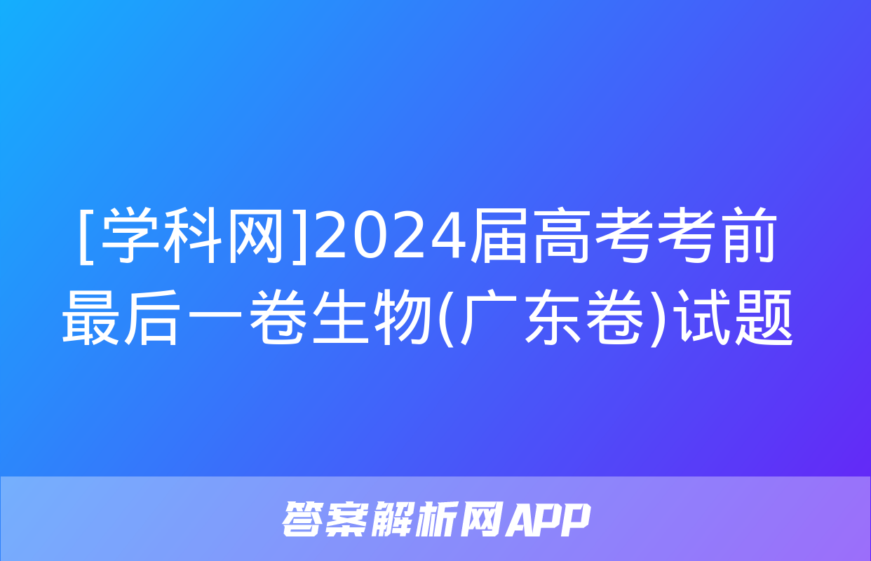 [学科网]2024届高考考前最后一卷生物(广东卷)试题