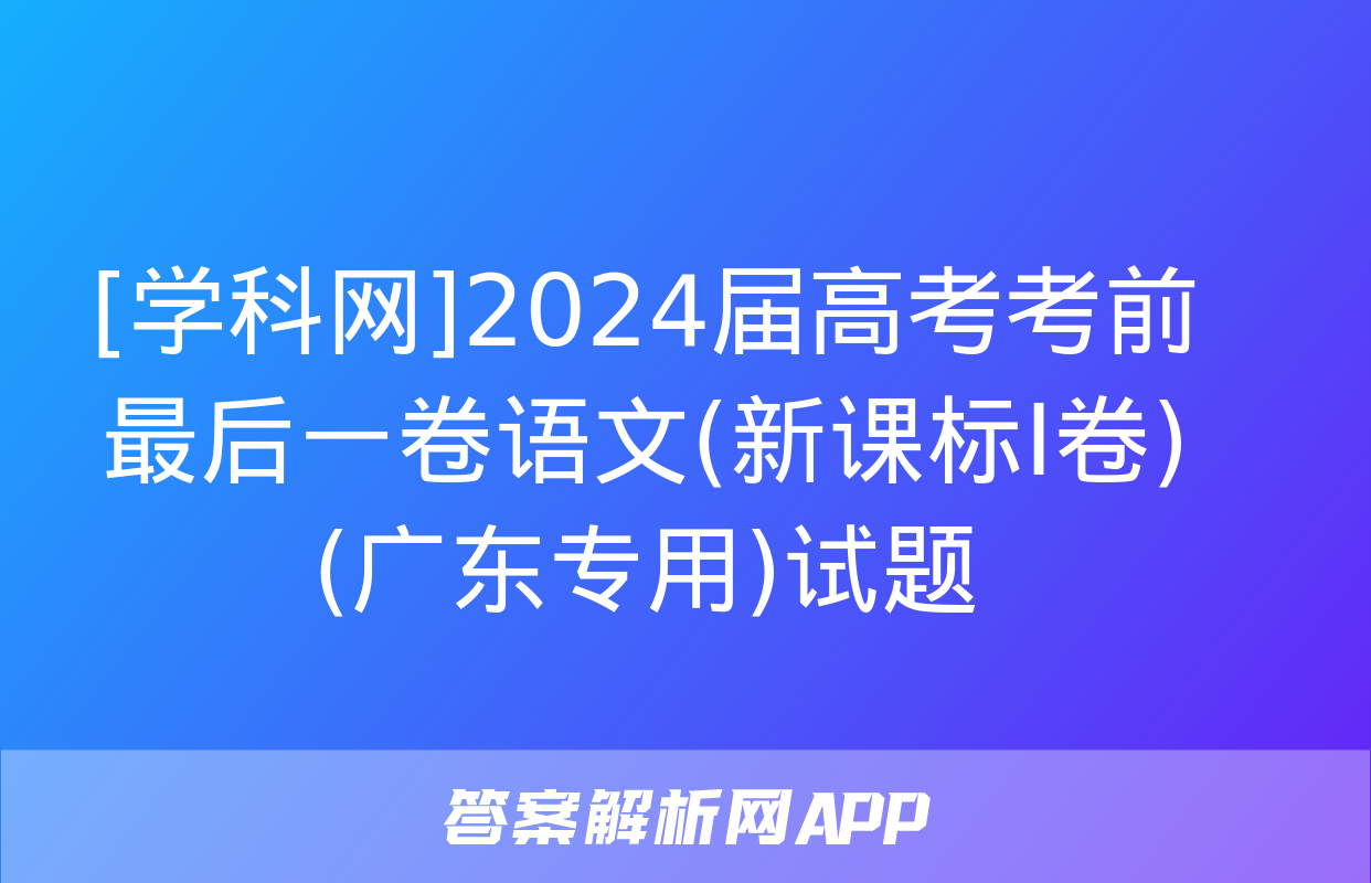 [学科网]2024届高考考前最后一卷语文(新课标Ⅰ卷)(广东专用)试题