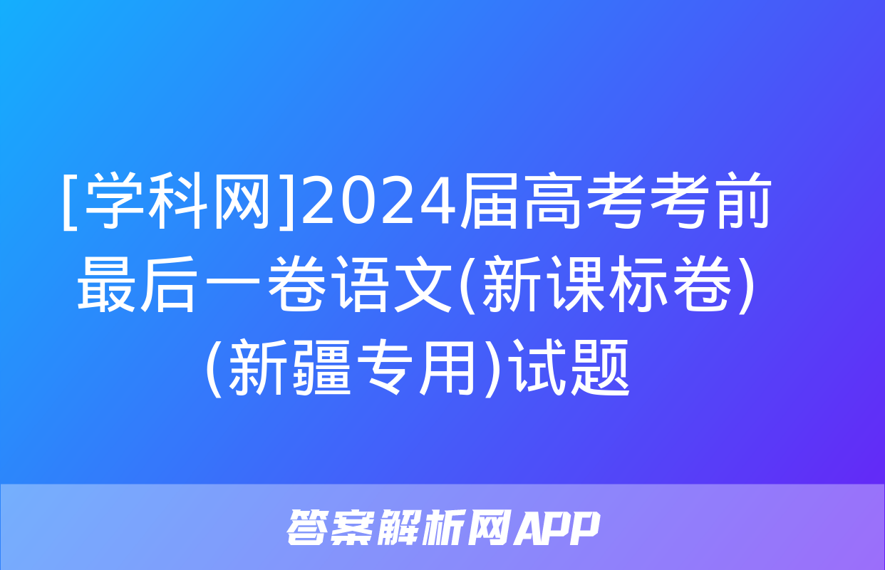 [学科网]2024届高考考前最后一卷语文(新课标卷)(新疆专用)试题