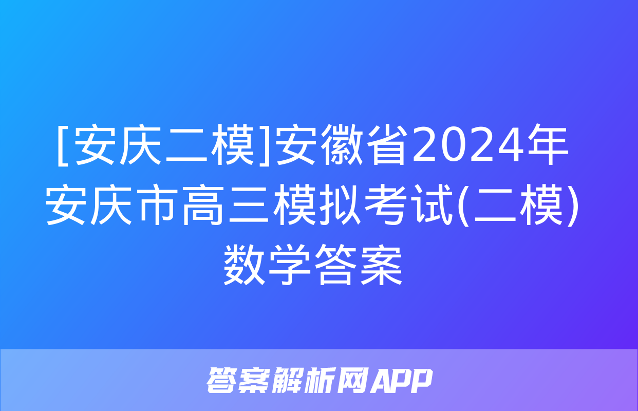 [安庆二模]安徽省2024年安庆市高三模拟考试(二模)数学答案