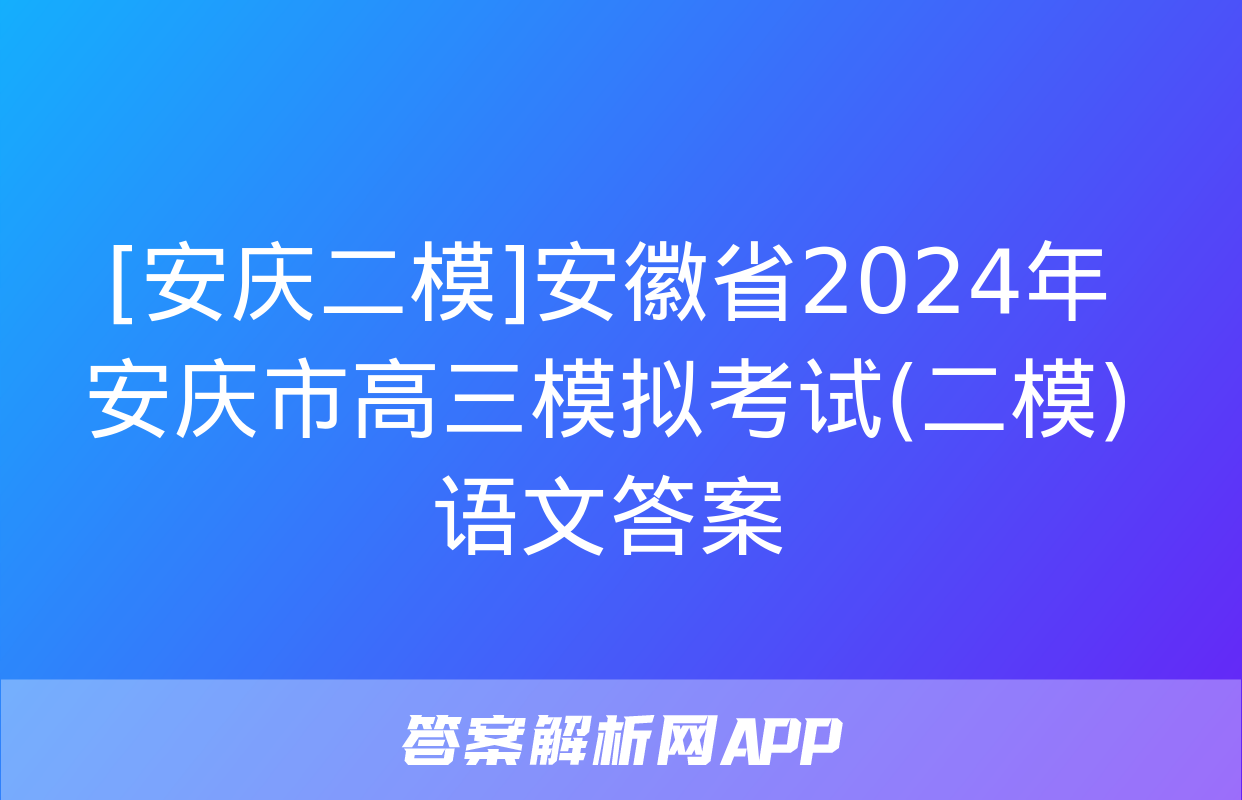 [安庆二模]安徽省2024年安庆市高三模拟考试(二模)语文答案