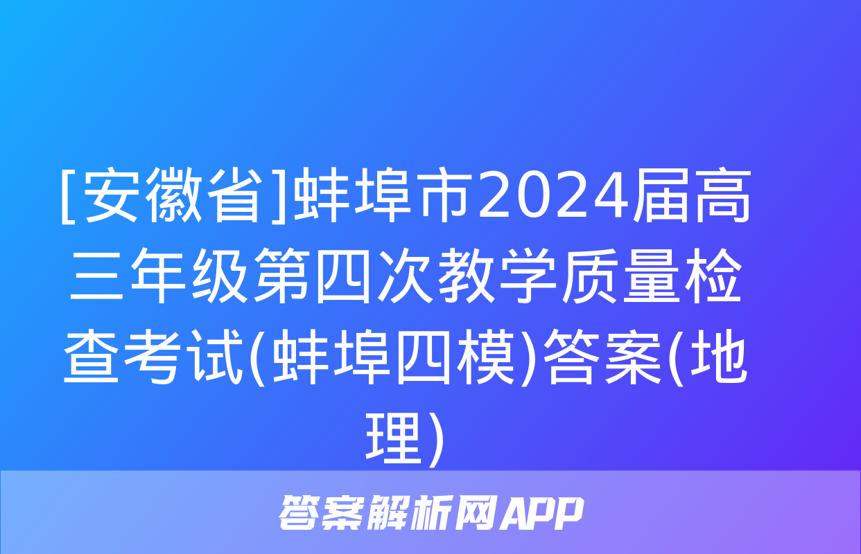 [安徽省]蚌埠市2024届高三年级第四次教学质量检查考试(蚌埠四模)答案(地理)