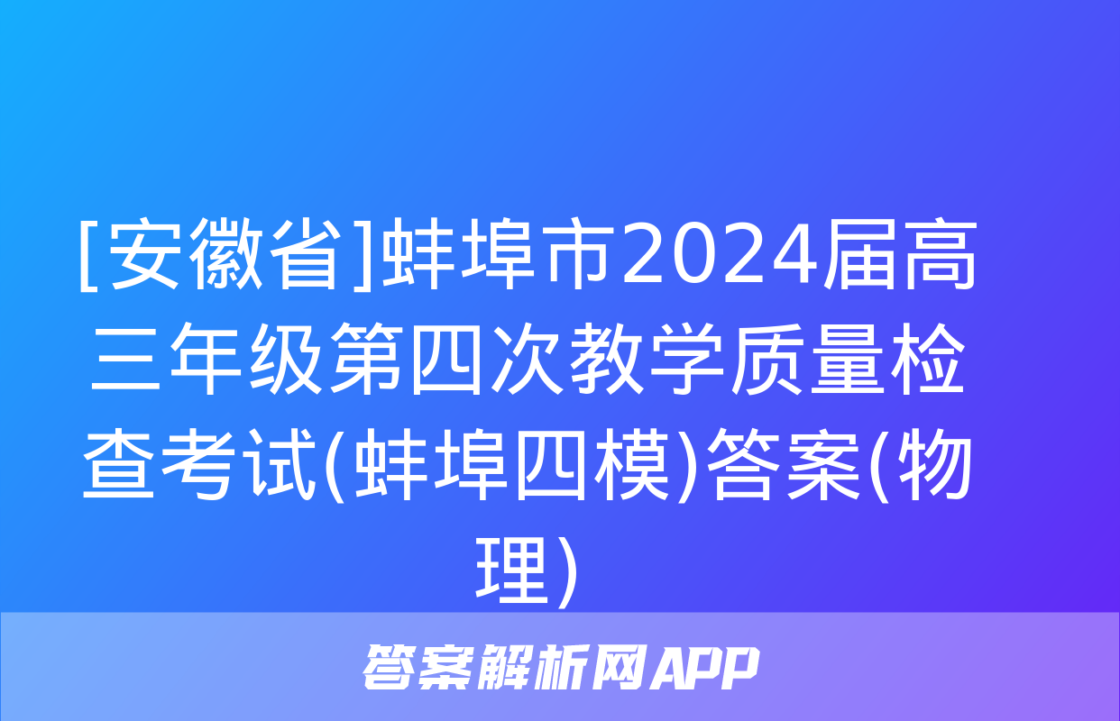 [安徽省]蚌埠市2024届高三年级第四次教学质量检查考试(蚌埠四模)答案(物理)