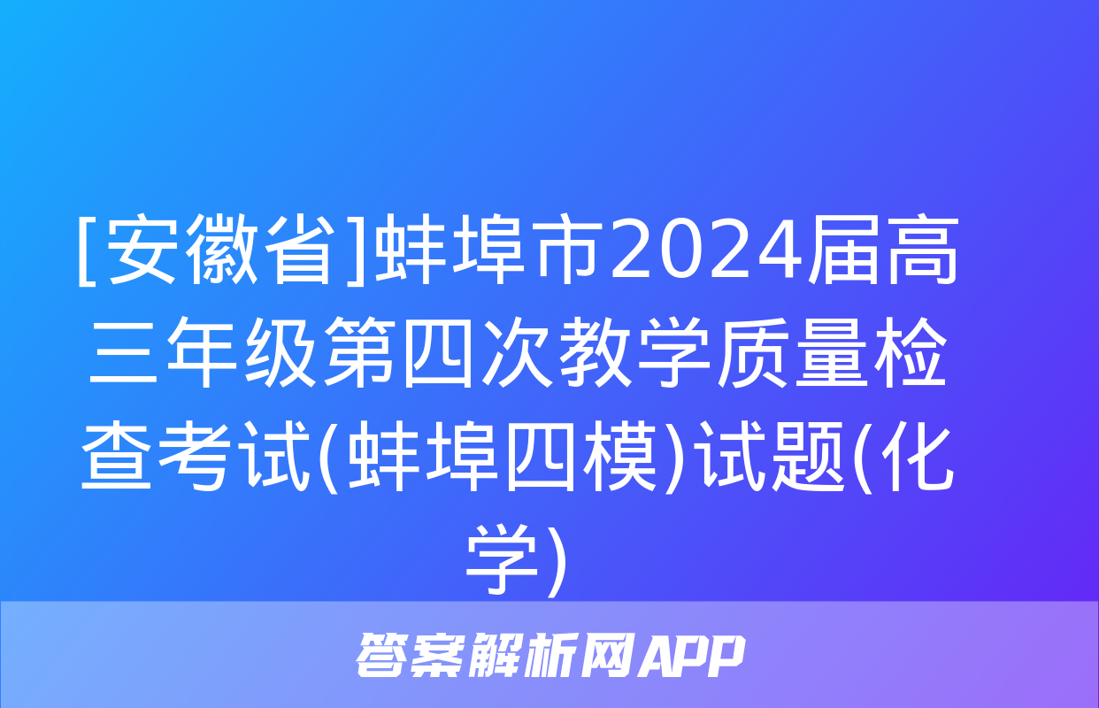 [安徽省]蚌埠市2024届高三年级第四次教学质量检查考试(蚌埠四模)试题(化学)