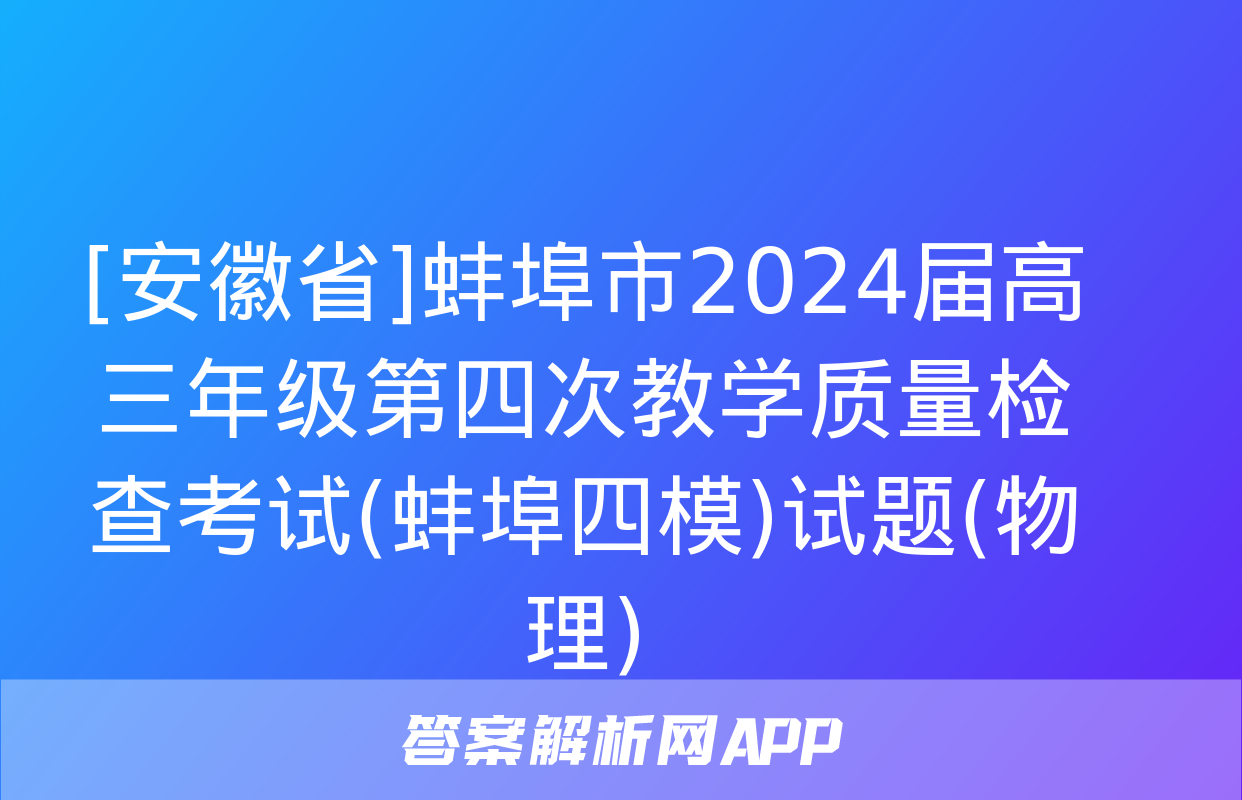 [安徽省]蚌埠市2024届高三年级第四次教学质量检查考试(蚌埠四模)试题(物理)