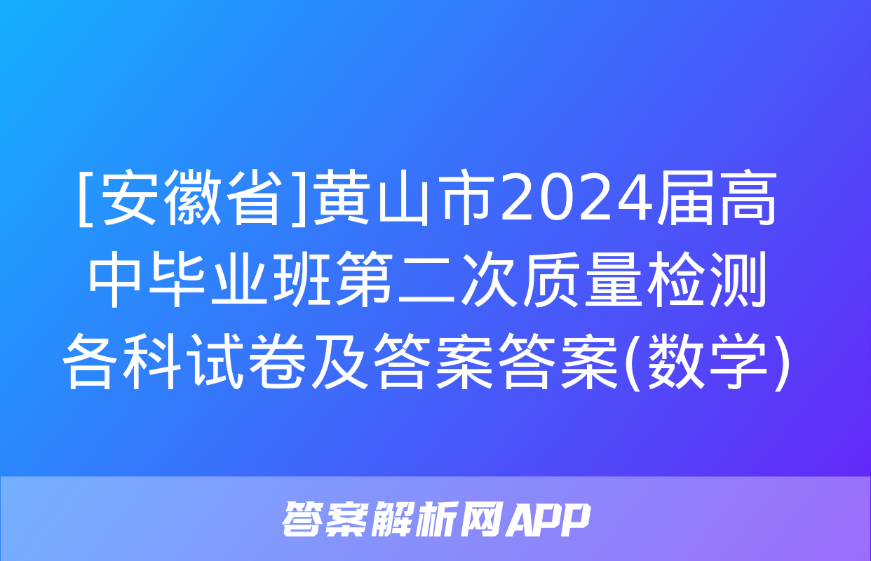 [安徽省]黄山市2024届高中毕业班第二次质量检测各科试卷及答案答案(数学)