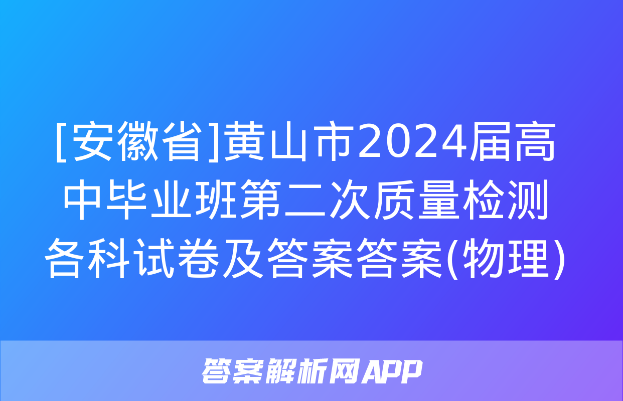 [安徽省]黄山市2024届高中毕业班第二次质量检测各科试卷及答案答案(物理)