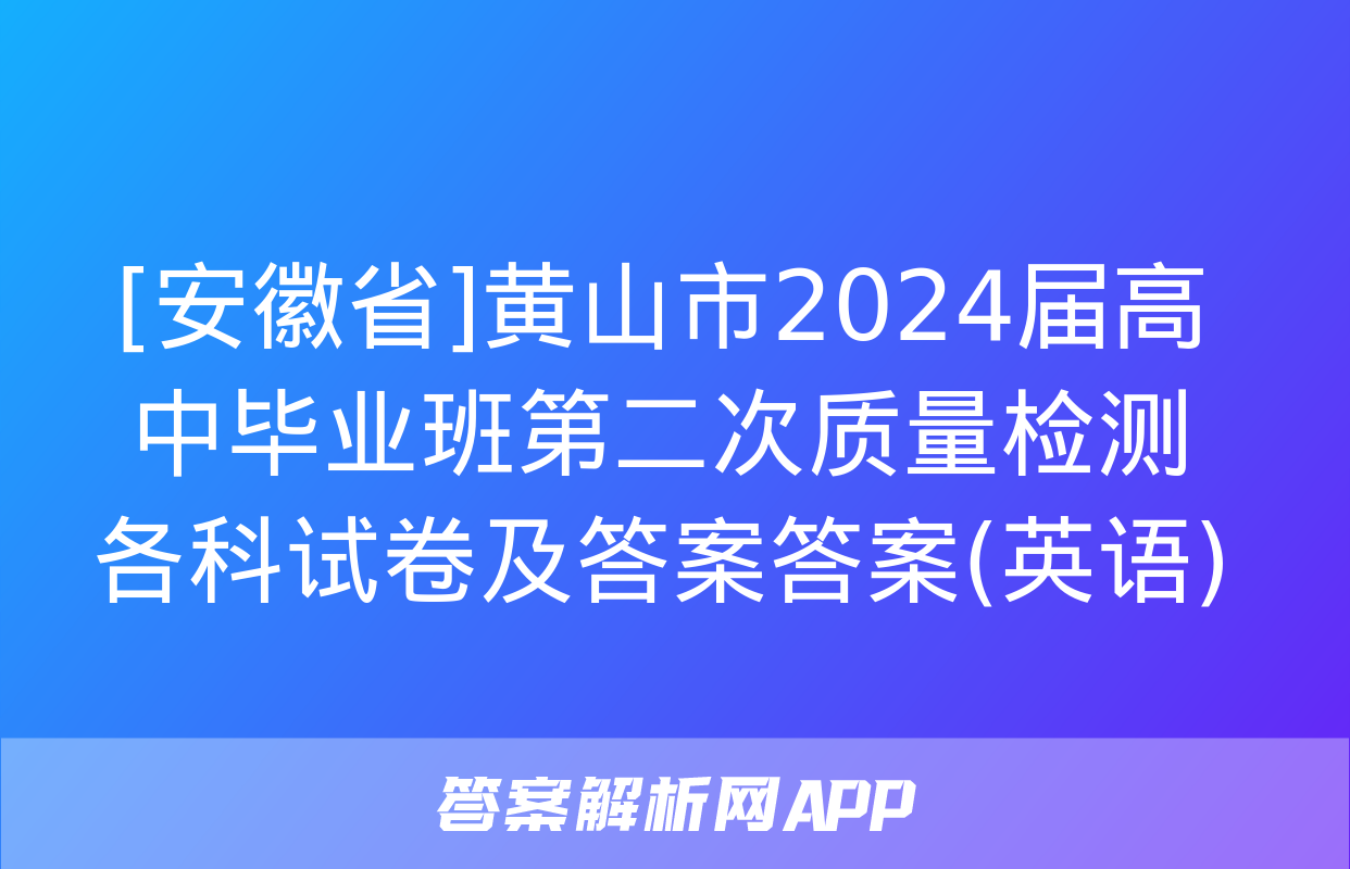 [安徽省]黄山市2024届高中毕业班第二次质量检测各科试卷及答案答案(英语)