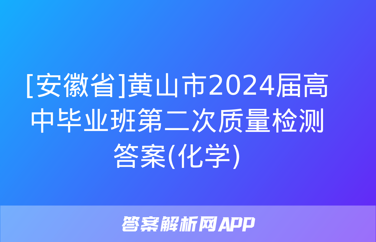 [安徽省]黄山市2024届高中毕业班第二次质量检测答案(化学)