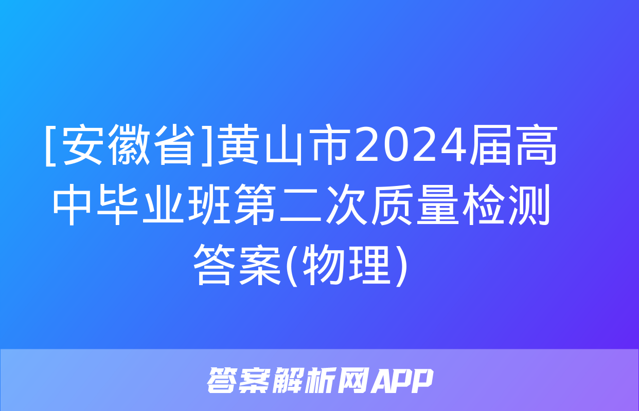 [安徽省]黄山市2024届高中毕业班第二次质量检测答案(物理)