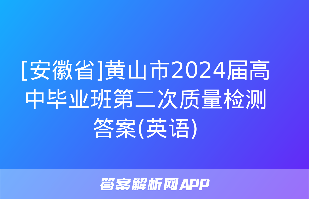 [安徽省]黄山市2024届高中毕业班第二次质量检测答案(英语)